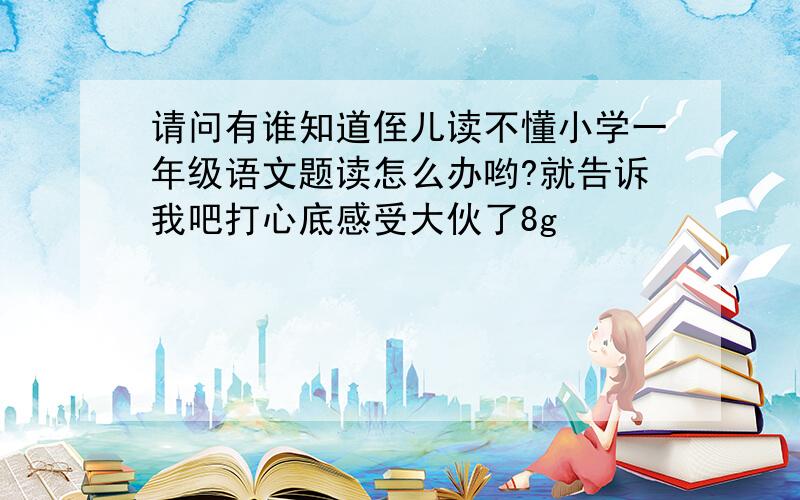 请问有谁知道侄儿读不懂小学一年级语文题读怎么办哟?就告诉我吧打心底感受大伙了8g