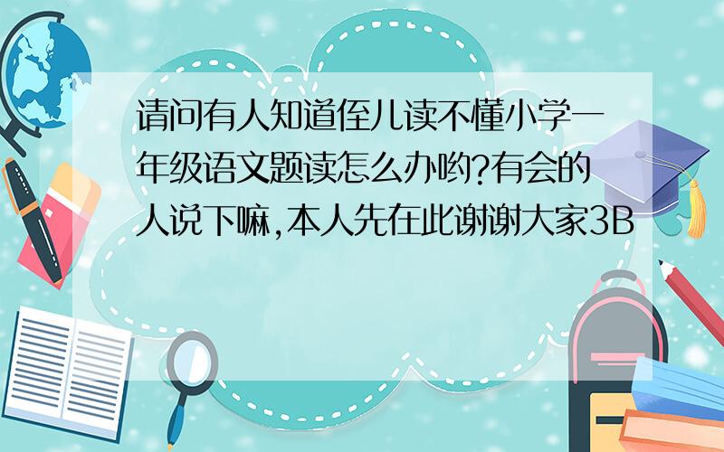 请问有人知道侄儿读不懂小学一年级语文题读怎么办哟?有会的人说下嘛,本人先在此谢谢大家3B