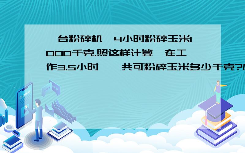 一台粉碎机,4小时粉碎玉米1000千克.照这样计算,在工作3.5小时,一共可粉碎玉米多少千克?应用题 急急急急快点