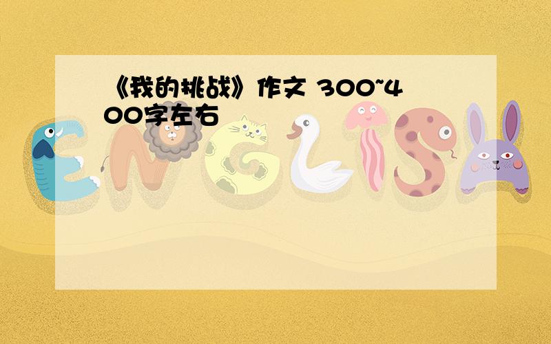 《我的挑战》作文 300~400字左右