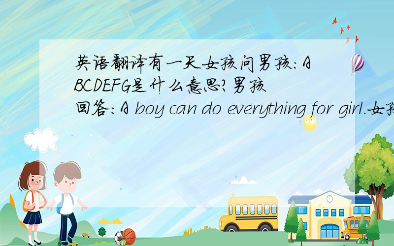 英语翻译有一天女孩问男孩：ABCDEFG是什么意思?男孩回答：A boy can do everything for girl.女孩很感动,好多人告诉女孩后面还有HIJK——He is just kidding!女孩笑了笑说：就算他骗我也没关系…因为后