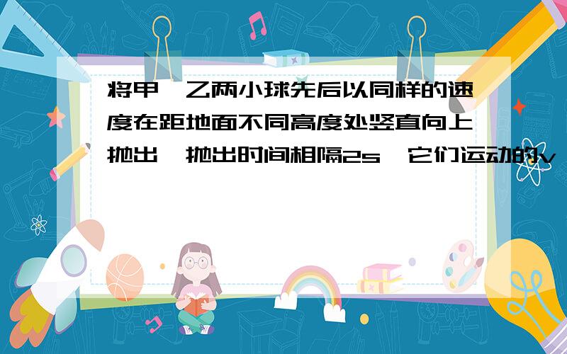 将甲、乙两小球先后以同样的速度在距地面不同高度处竖直向上抛出,抛出时间相隔2s,它们运动的v–t图像分别如直线甲、乙所示,则（  ）A.t=2s时,两球高度差一定为40mB.t=4s时,两球相对于各自