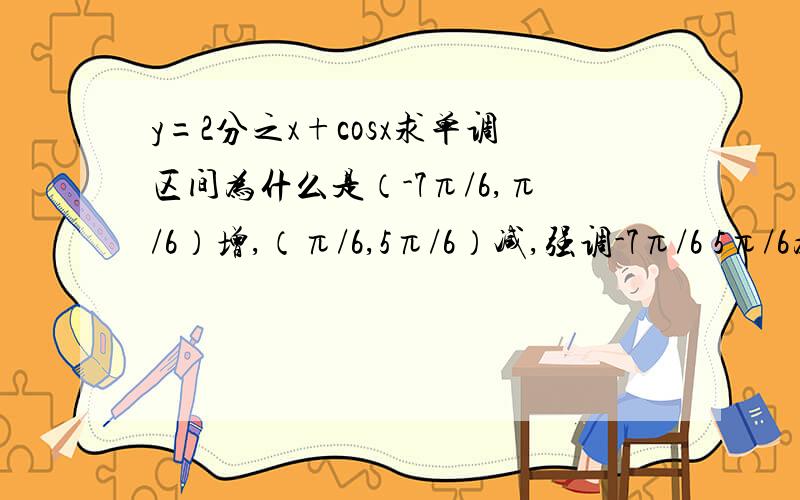 y=2分之x+cosx求单调区间为什么是（-7π/6,π/6）增,（π/6,5π/6）减,强调-7π/6 5π/6为什么,其它不用了 ,是求导的