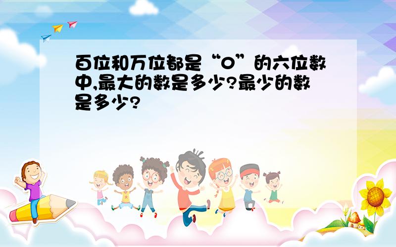 百位和万位都是“0”的六位数中,最大的数是多少?最少的数是多少?