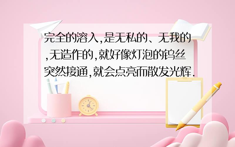 完全的溶入,是无私的、无我的,无造作的,就好像灯泡的钨丝突然接通,就会点亮而散发光辉.