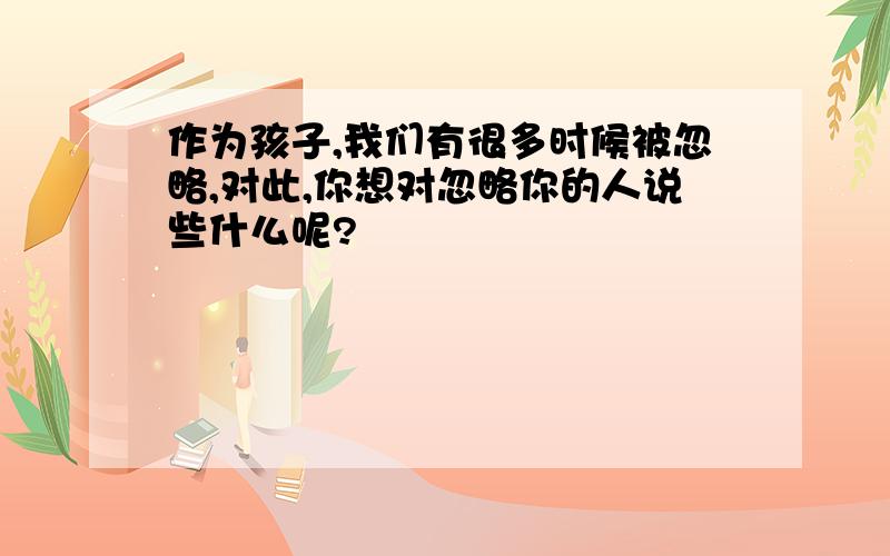 作为孩子,我们有很多时候被忽略,对此,你想对忽略你的人说些什么呢?