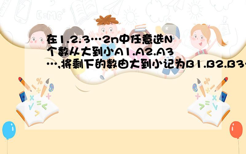 在1.2.3…2n中任意选N个数从大到小A1.A2.A3…,将剩下的数由大到小记为B1.B2.B3…证明：A1减B1的绝对值加A2减B2的绝对值加……加AN减BN的绝对值=N的平方