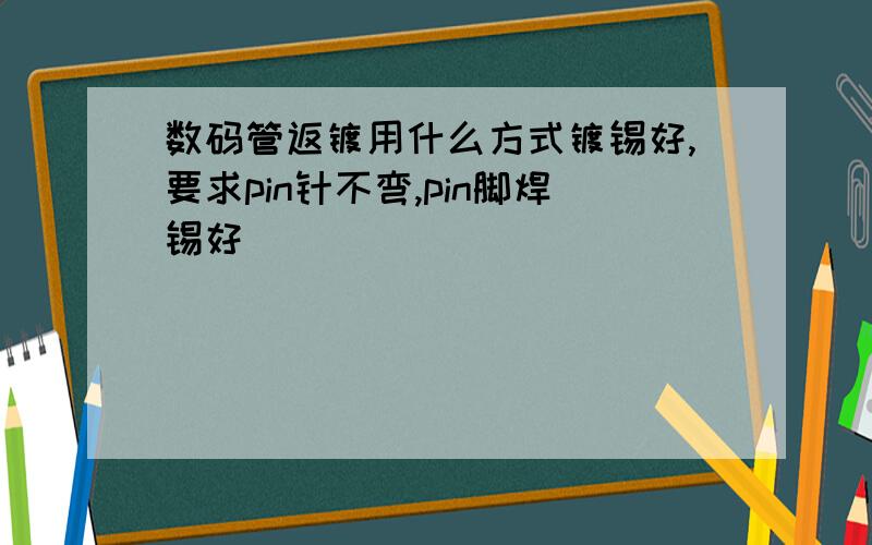 数码管返镀用什么方式镀锡好,要求pin针不弯,pin脚焊锡好