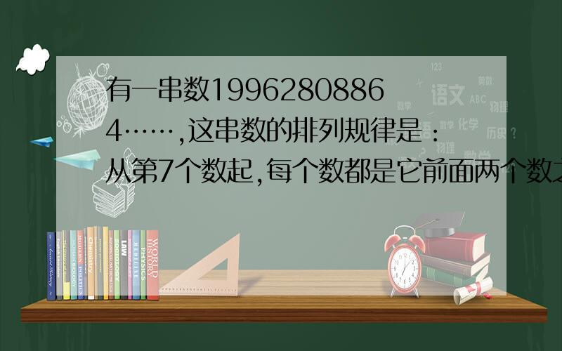 有一串数19962808864……,这串数的排列规律是：从第7个数起,每个数都是它前面两个数之和的个位数.那么