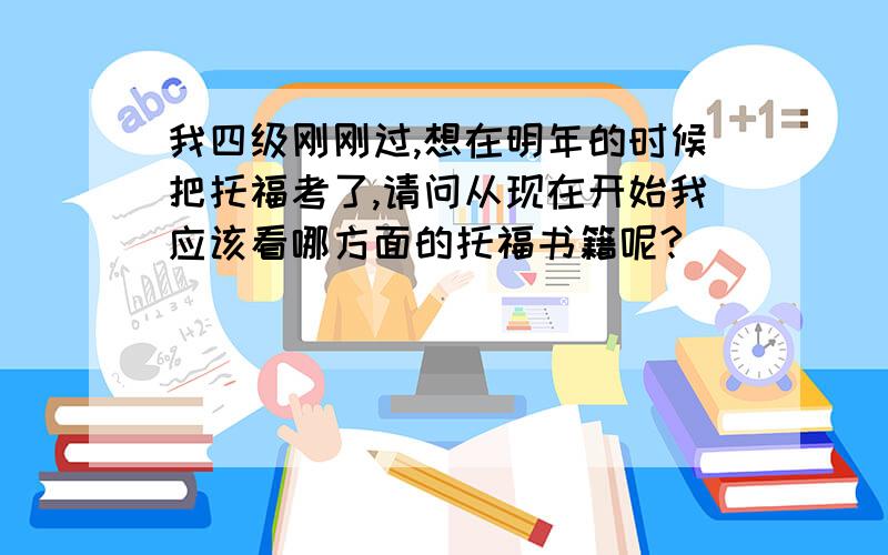 我四级刚刚过,想在明年的时候把托福考了,请问从现在开始我应该看哪方面的托福书籍呢?