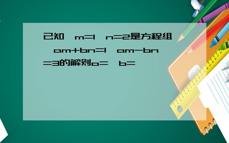 已知{m=1,n=2是方程组{am+bn=1,am-bn=3的解则a=,b=