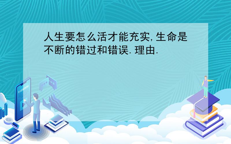 人生要怎么活才能充实,生命是不断的错过和错误.理由.