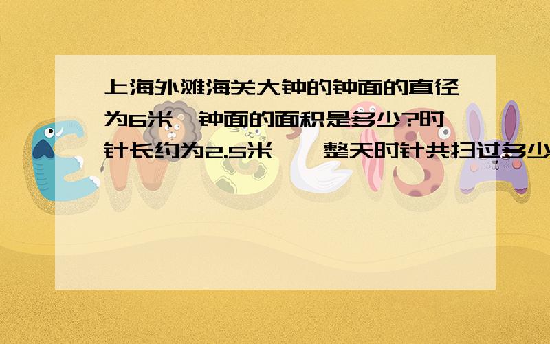 上海外滩海关大钟的钟面的直径为6米,钟面的面积是多少?时针长约为2.5米,一整天时针共扫过多少平方米