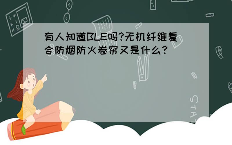 有人知道BLE吗?无机纤维复合防烟防火卷帘又是什么?