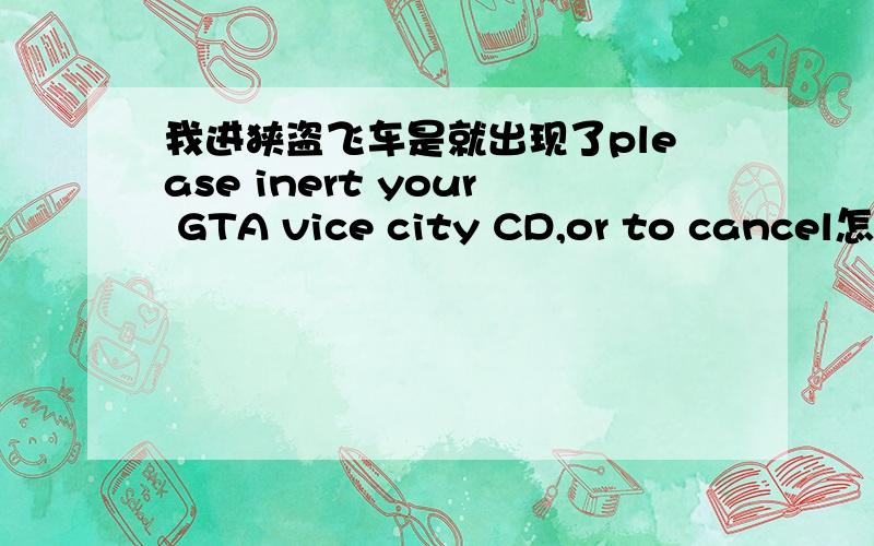 我进狭盗飞车是就出现了please inert your GTA vice city CD,or to cancel怎么回是啊