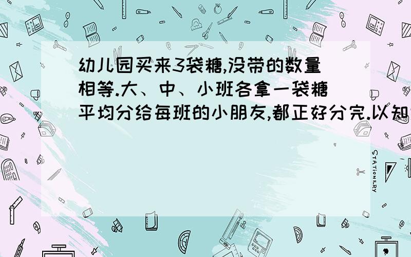 幼儿园买来3袋糖,没带的数量相等.大、中、小班各拿一袋糖平均分给每班的小朋友,都正好分完.以知大班有18人,中班、小班各有12人,没带糖至少有多少块快现在就要 注意：不是没带是每袋