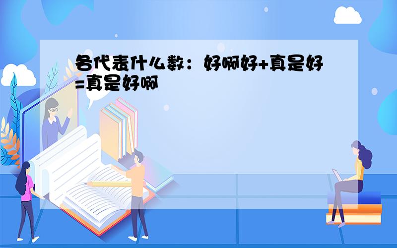 各代表什么数：好啊好+真是好=真是好啊