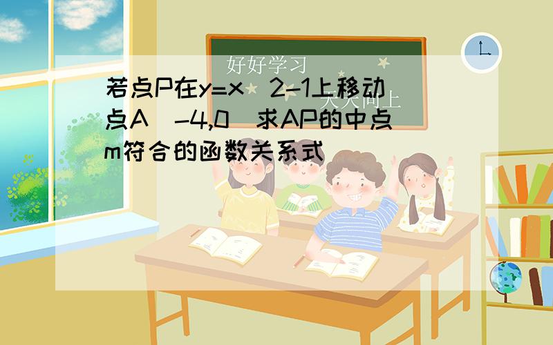 若点P在y=x^2-1上移动点A（-4,0）求AP的中点m符合的函数关系式