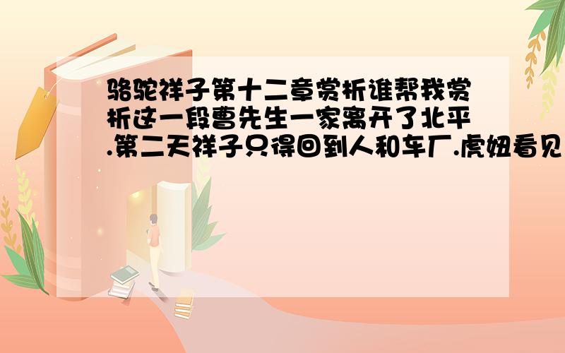 骆驼祥子第十二章赏析谁帮我赏析这一段曹先生一家离开了北平.第二天祥子只得回到人和车厂.虎妞看见祥子回来,非常高兴.刘四爷的生日很热闹,但他想到自己没有儿子,心里不痛快.加上收的