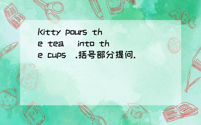 Kitty pours the tea (into the cups).括号部分提问.