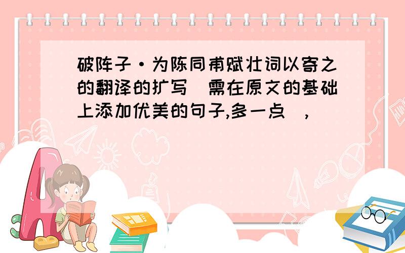 破阵子·为陈同甫赋壮词以寄之的翻译的扩写（需在原文的基础上添加优美的句子,多一点）,