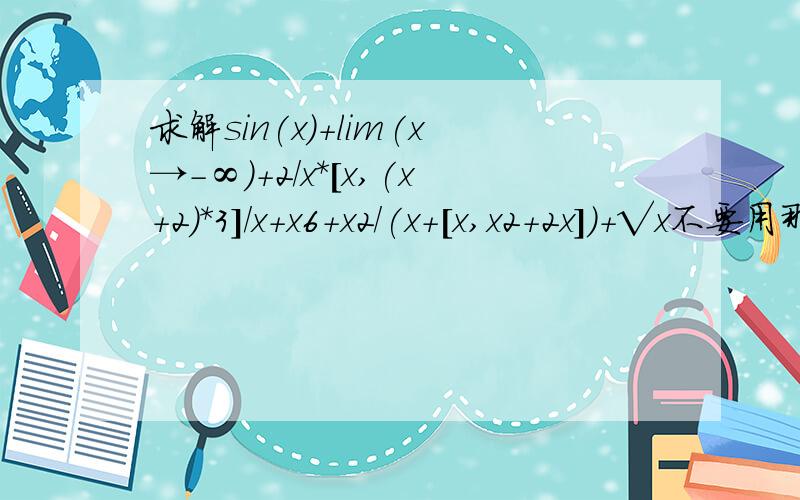 求解sin(x)+lim(x→-∞)+2/x*[x,(x+2)*3]/x+x6+x2/(x+[x,x2+2x])+√x不要用那些太难的解法公式后再加sin(x)+x+[x,x+2+x]-(x,x*3^6)+x!