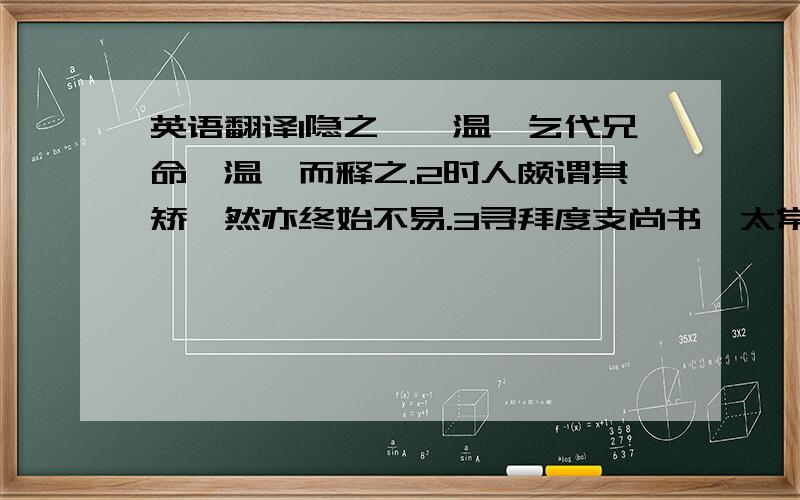 英语翻译1隐之诣桓温,乞代兄命,温矜而释之.2时人颇谓其矫,然亦终始不易.3寻拜度支尚书、太常,以竹篷为屏风,坐无毡席.