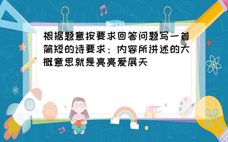 根据题意按要求回答问题写一首简短的诗要求：内容所讲述的大概意思就是亮亮爱展天