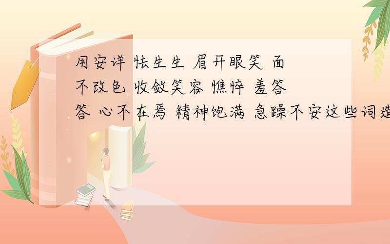 用安详 怯生生 眉开眼笑 面不改色 收敛笑容 憔悴 羞答答 心不在焉 精神饱满 急躁不安这些词造句