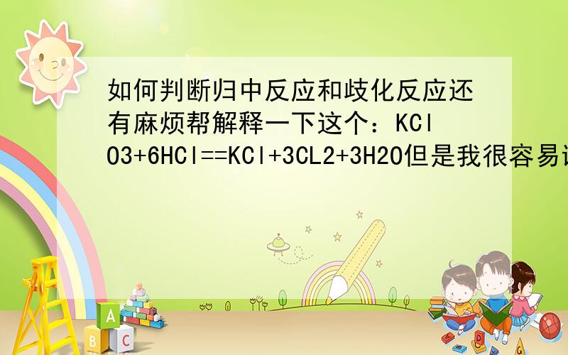 如何判断归中反应和歧化反应还有麻烦帮解释一下这个：KClO3+6HCl==KCl+3CL2+3H2O但是我很容易误解+5价的变成了右边-1价的Cl了