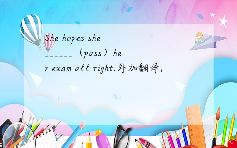 She hopes she ______（pass）her exam all right.外加翻译,