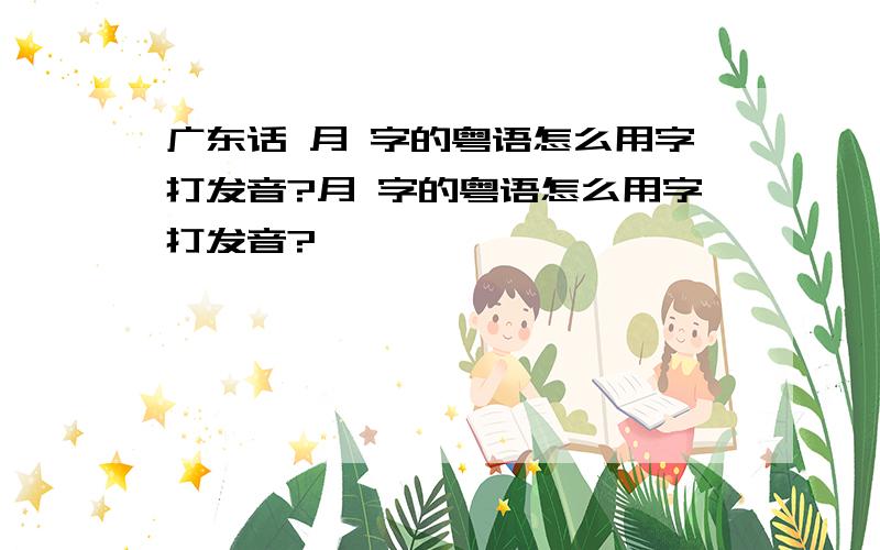 广东话 月 字的粤语怎么用字打发音?月 字的粤语怎么用字打发音?