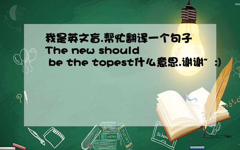 我是英文盲.帮忙翻译一个句子The new should be the topest什么意思.谢谢~  :)