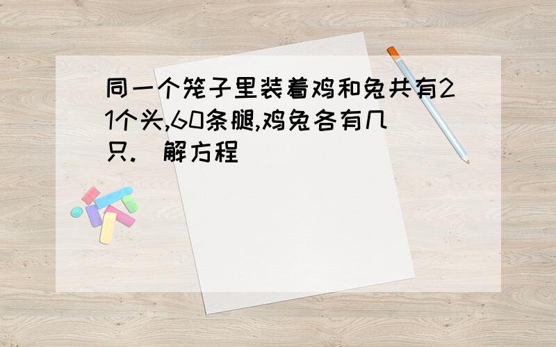 同一个笼子里装着鸡和兔共有21个头,60条腿,鸡兔各有几只.(解方程)