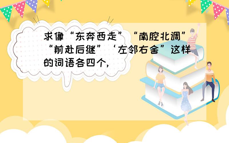 求像“东奔西走”“南腔北调”“前赴后继”‘左邻右舍”这样的词语各四个,