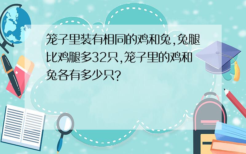 笼子里装有相同的鸡和兔,兔腿比鸡腿多32只,笼子里的鸡和兔各有多少只?