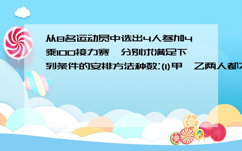 从8名运动员中选出4人参加4乘100接力赛,分别求满足下列条件的安排方法种数;(1)甲`乙两人都不跑中间两棒 (2)甲`乙两人不都跑中间两棒