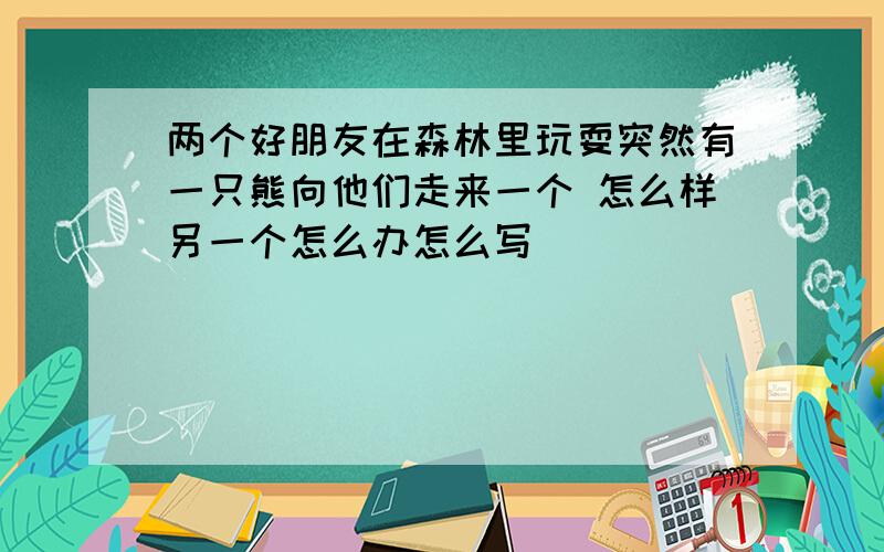 两个好朋友在森林里玩耍突然有一只熊向他们走来一个 怎么样另一个怎么办怎么写