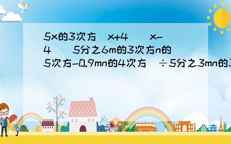 5x的3次方（x+4）(x-4)（5分之6m的3次方n的5次方-0.9mn的4次方）÷5分之3mn的3次方