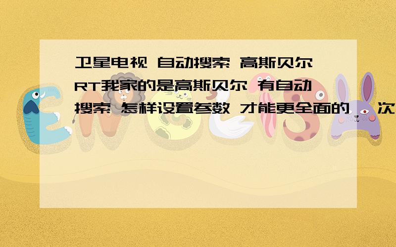 卫星电视 自动搜索 高斯贝尔RT我家的是高斯贝尔 有自动搜索 怎样设置参数 才能更全面的 一次性搜到很多台?我家的是2个C波段 高频头C波段的高频头是否用设置本振频率呢?C波段高频头的本