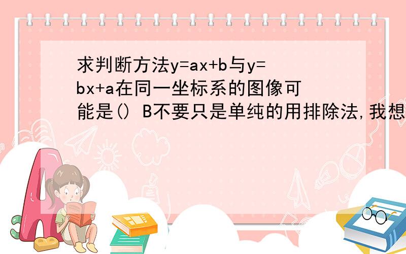 求判断方法y=ax+b与y=bx+a在同一坐标系的图像可能是() B不要只是单纯的用排除法,我想知道是依据什么判断出的答案,