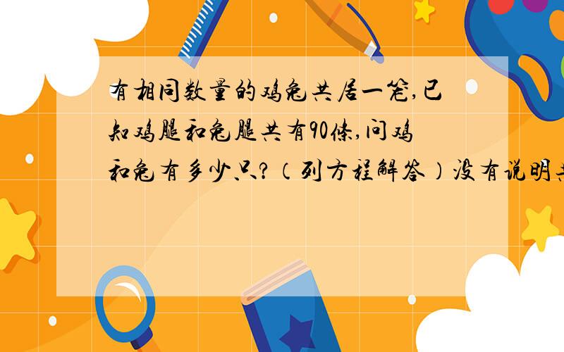 有相同数量的鸡兔共居一笼,已知鸡腿和兔腿共有90条,问鸡和兔有多少只?（列方程解答）没有说明共有多少只.