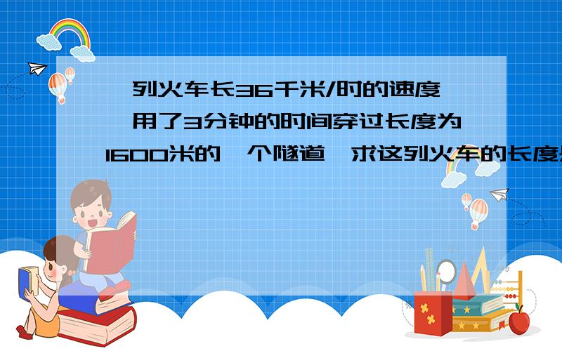 一列火车长36千米/时的速度,用了3分钟的时间穿过长度为1600米的一个隧道,求这列火车的长度是多少?