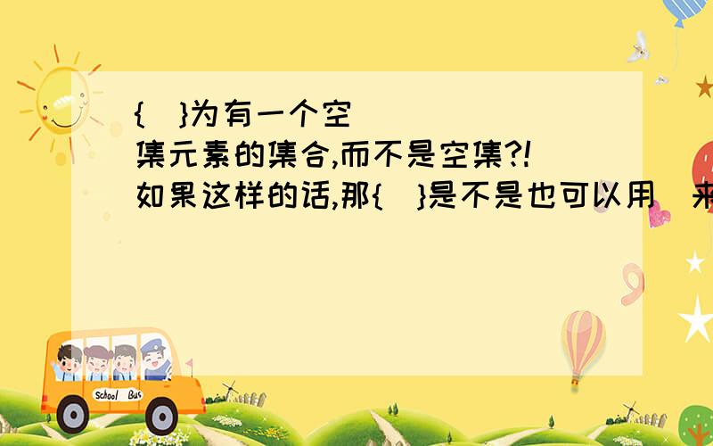 {∅}为有一个空集元素的集合,而不是空集?!如果这样的话,那{∅}是不是也可以用∅来表示?