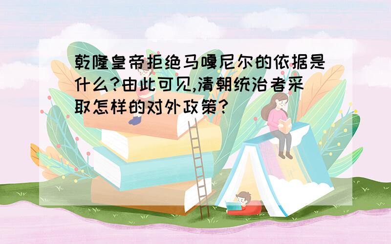 乾隆皇帝拒绝马嘎尼尔的依据是什么?由此可见,清朝统治者采取怎样的对外政策?