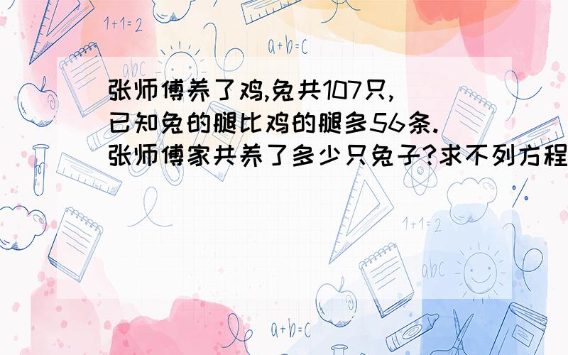 张师傅养了鸡,兔共107只,已知兔的腿比鸡的腿多56条.张师傅家共养了多少只兔子?求不列方程