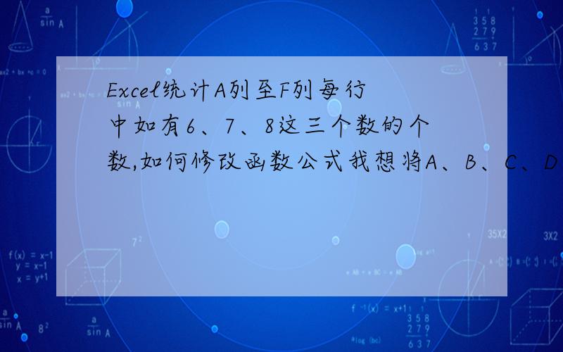 Excel统计A列至F列每行中如有6、7、8这三个数的个数,如何修改函数公式我想将A、B、C、D、E、F列按每一行中：大于6,小于9的个数,在H列中显示,请问：如何修改下面的函数公式?=COUNTIF($A3:$F3,