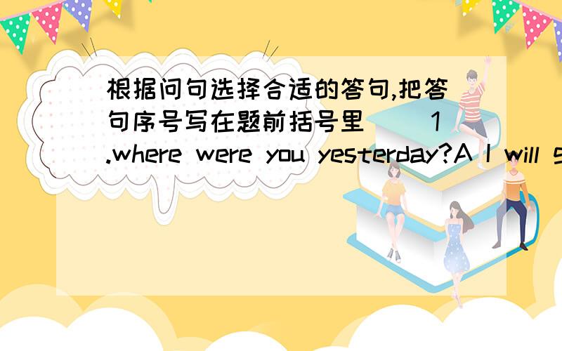 根据问句选择合适的答句,把答句序号写在题前括号里（ ）1.where were you yesterday?A I will go to piay badminton( ) 2.what will you do tomorrow morning?B I was at home( ) 3.when did you go to school yesterday?c Ann won the race