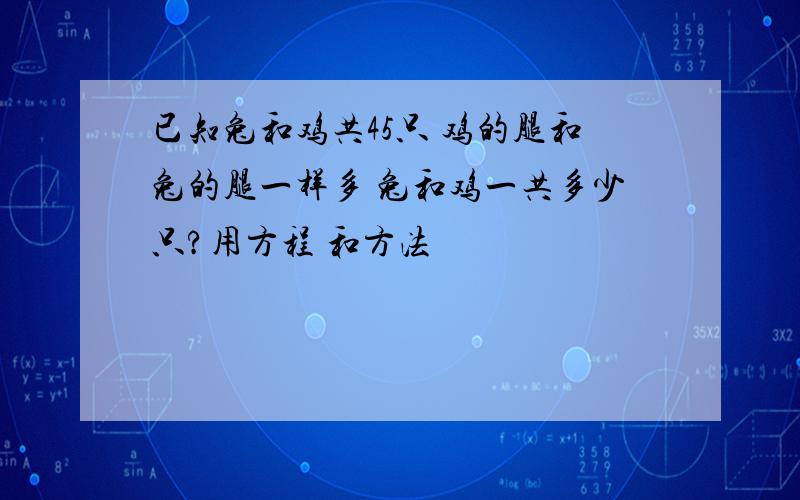 已知兔和鸡共45只 鸡的腿和兔的腿一样多 兔和鸡一共多少只?用方程 和方法