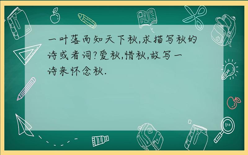 一叶落而知天下秋,求描写秋的诗或者词?爱秋,惜秋,故写一诗来怀念秋.